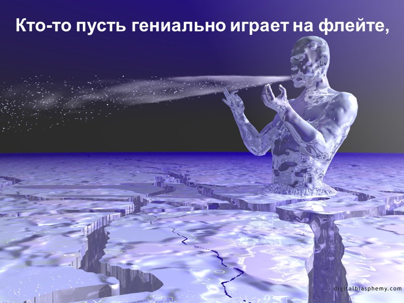 Кто-то пусть гениально играет на флейте,